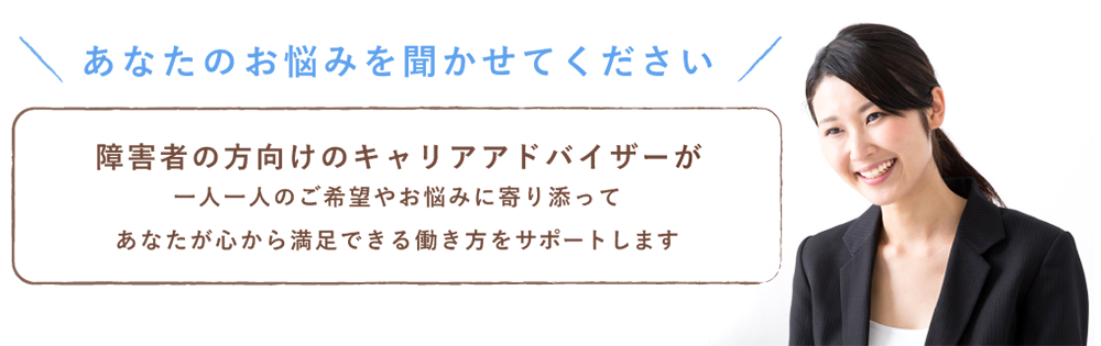 あなたのお悩みを聞かせてください。スグJOBの障害者採用枠専門のキャリアアドバイザーが一人一人のご希望やお悩みに寄り添って、あなたが心から満足できる働き方をサポートします
